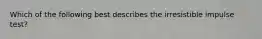 Which of the following best describes the irresistible impulse test?