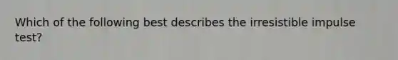 Which of the following best describes the irresistible impulse test?