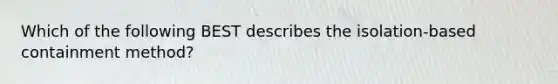 Which of the following BEST describes the isolation-based containment method?