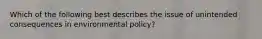 Which of the following best describes the issue of unintended consequences in environmental policy?