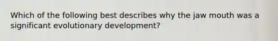 Which of the following best describes why the jaw mouth was a significant evolutionary development?