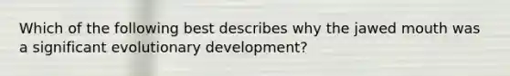 Which of the following best describes why the jawed mouth was a significant evolutionary development?