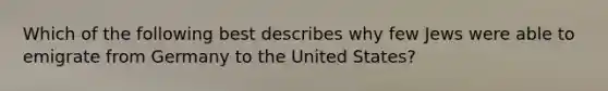 Which of the following best describes why few Jews were able to emigrate from Germany to the United States?