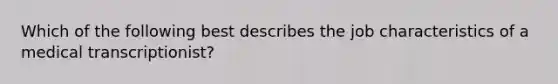 Which of the following best describes the job characteristics of a medical transcriptionist?