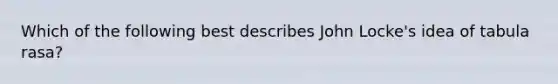 Which of the following best describes John Locke's idea of tabula rasa?