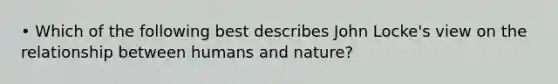 • Which of the following best describes John Locke's view on the relationship between humans and nature?