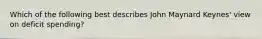 Which of the following best describes John Maynard Keynes' view on deficit spending?