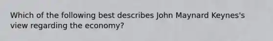 Which of the following best describes John Maynard Keynes's view regarding the economy?