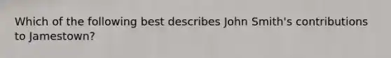 Which of the following best describes John Smith's contributions to Jamestown?