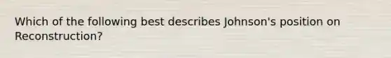 Which of the following best describes Johnson's position on Reconstruction?