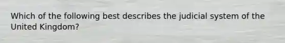 Which of the following best describes the judicial system of the United Kingdom?