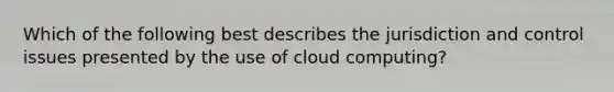 Which of the following best describes the jurisdiction and control issues presented by the use of cloud computing?