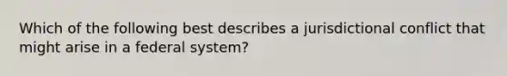 Which of the following best describes a jurisdictional conflict that might arise in a federal system?