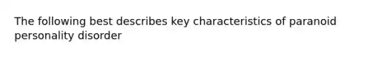 The following best describes key characteristics of paranoid personality disorder