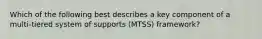 Which of the following best describes a key component of a multi-tiered system of supports (MTSS) framework?