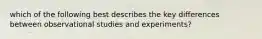 which of the following best describes the key differences between observational studies and experiments?