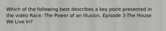 Which of the following best describes a key point presented in the video Race: The Power of an Illusion, Episode 3-The House We Live In?