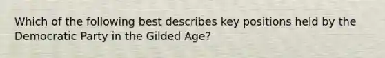 Which of the following best describes key positions held by the Democratic Party in the Gilded Age?