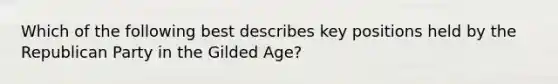 Which of the following best describes key positions held by the Republican Party in the Gilded Age?