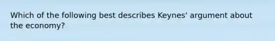 Which of the following best describes Keynes' argument about the economy?