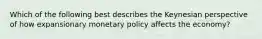 Which of the following best describes the Keynesian perspective of how expansionary monetary policy affects the economy?