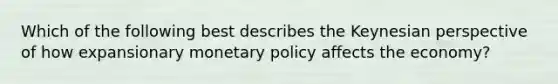 Which of the following best describes the Keynesian perspective of how expansionary monetary policy affects the economy?