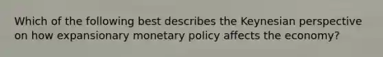 Which of the following best describes the Keynesian perspective on how expansionary monetary policy affects the economy?