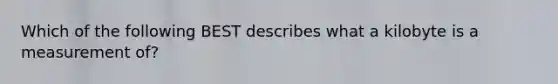 Which of the following BEST describes what a kilobyte is a measurement of?