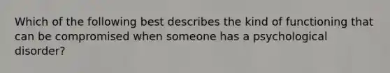 Which of the following best describes the kind of functioning that can be compromised when someone has a psychological disorder?