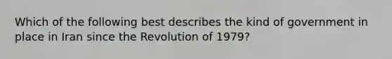 Which of the following best describes the kind of government in place in Iran since the Revolution of 1979?