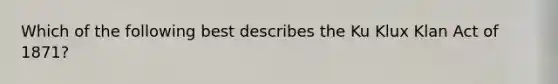 Which of the following best describes the Ku Klux Klan Act of 1871?