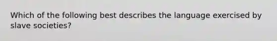 Which of the following best describes the language exercised by slave societies?