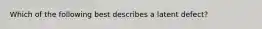 Which of the following best describes a latent defect?