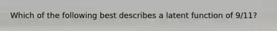 Which of the following best describes a latent function of 9/11?
