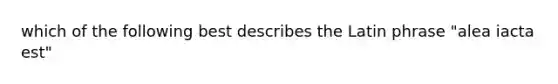 which of the following best describes the Latin phrase "alea iacta est"