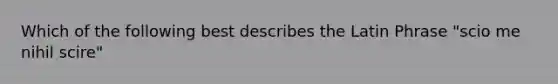 Which of the following best describes the Latin Phrase "scio me nihil scire"