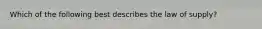 Which of the following best describes the law of supply?