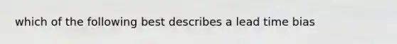 which of the following best describes a lead time bias