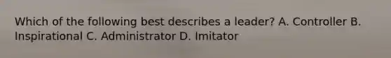 Which of the following best describes a leader? A. Controller B. Inspirational C. Administrator D. Imitator