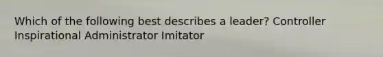 Which of the following best describes a leader? Controller Inspirational Administrator Imitator