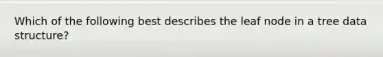 Which of the following best describes the leaf node in a tree data structure?