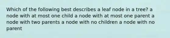 Which of the following best describes a leaf node in a tree? a node with at most one child a node with at most one parent a node with two parents a node with no children a node with no parent