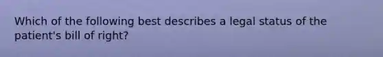 Which of the following best describes a legal status of the patient's bill of right?
