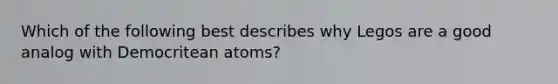 Which of the following best describes why Legos are a good analog with Democritean atoms?