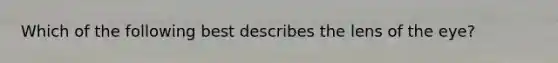 Which of the following best describes the lens of the eye?