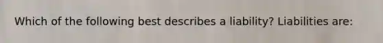 Which of the following best describes a liability? Liabilities are: