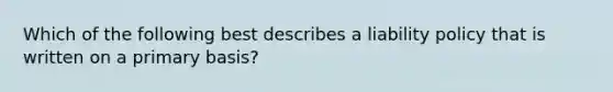 Which of the following best describes a liability policy that is written on a primary basis?