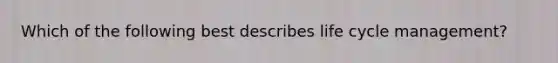 Which of the following best describes life cycle management?
