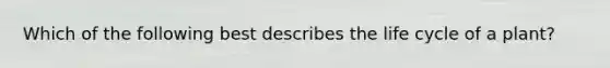 Which of the following best describes the life cycle of a plant?