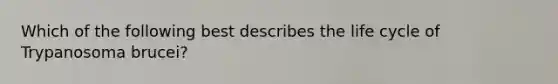 Which of the following best describes the life cycle of Trypanosoma brucei?